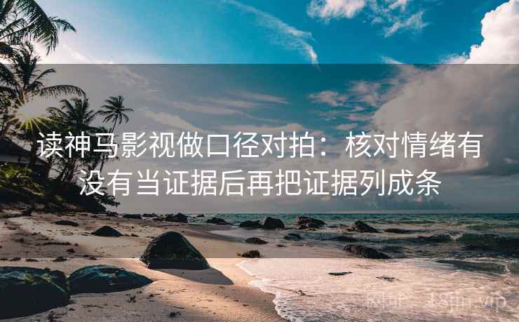 读神马影视做口径对拍：核对情绪有没有当证据后再把证据列成条  第2张