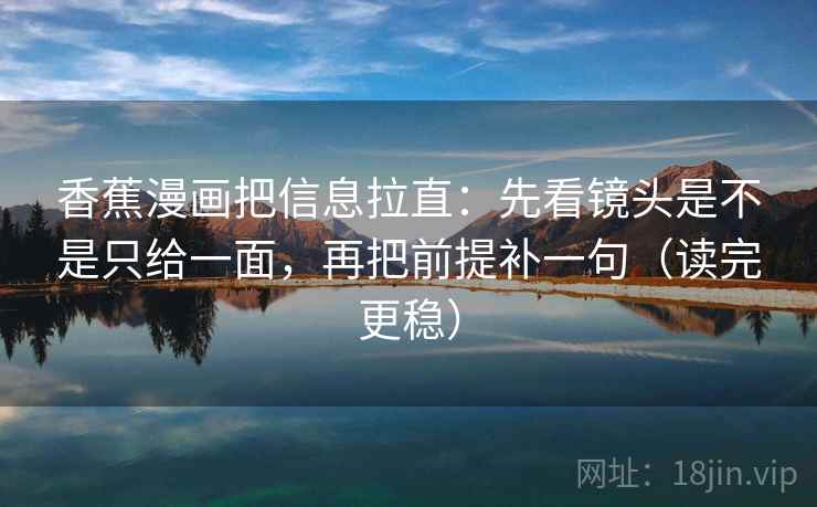 香蕉漫画把信息拉直：先看镜头是不是只给一面，再把前提补一句（读完更稳）