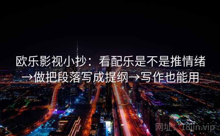 欧乐影视小抄：看配乐是不是推情绪→做把段落写成提纲→写作也能用  第1张