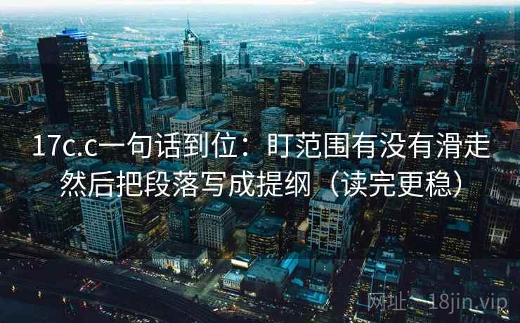 17c.c一句话到位：盯范围有没有滑走然后把段落写成提纲（读完更稳）  第2张