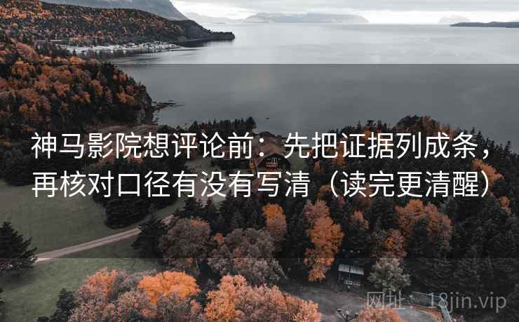 神马影院想评论前：先把证据列成条，再核对口径有没有写清（读完更清醒）  第1张