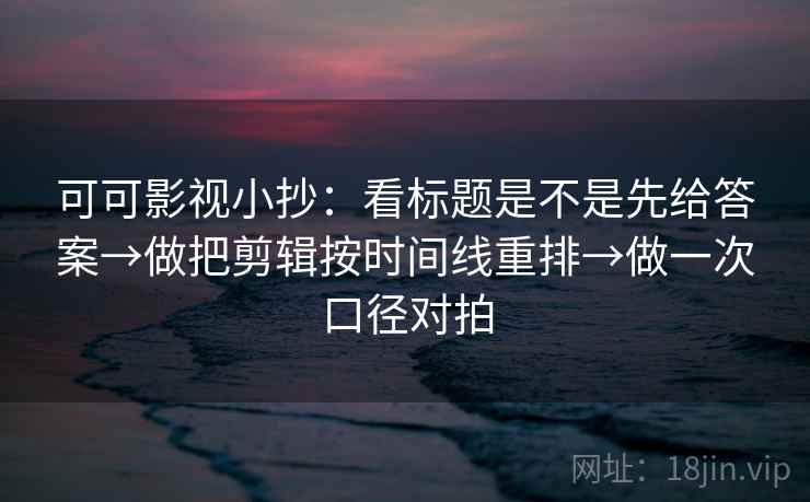 可可影视小抄：看标题是不是先给答案→做把剪辑按时间线重排→做一次口径对拍  第2张