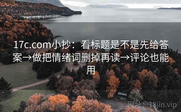 17c.com小抄：看标题是不是先给答案→做把情绪词删掉再读→评论也能用