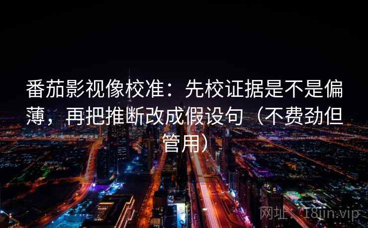 番茄影视像校准：先校证据是不是偏薄，再把推断改成假设句（不费劲但管用）