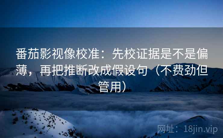 番茄影视像校准：先校证据是不是偏薄，再把推断改成假设句（不费劲但管用）