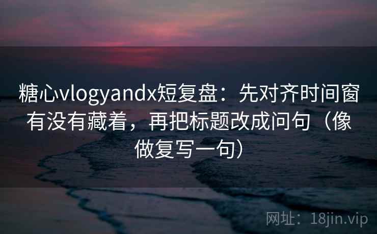 糖心vlogyandx短复盘：先对齐时间窗有没有藏着，再把标题改成问句（像做复写一句）