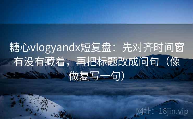 糖心vlogyandx短复盘：先对齐时间窗有没有藏着，再把标题改成问句（像做复写一句）
