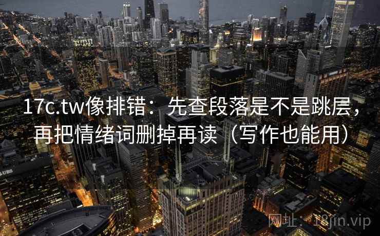 17c.tw像排错：先查段落是不是跳层，再把情绪词删掉再读（写作也能用）