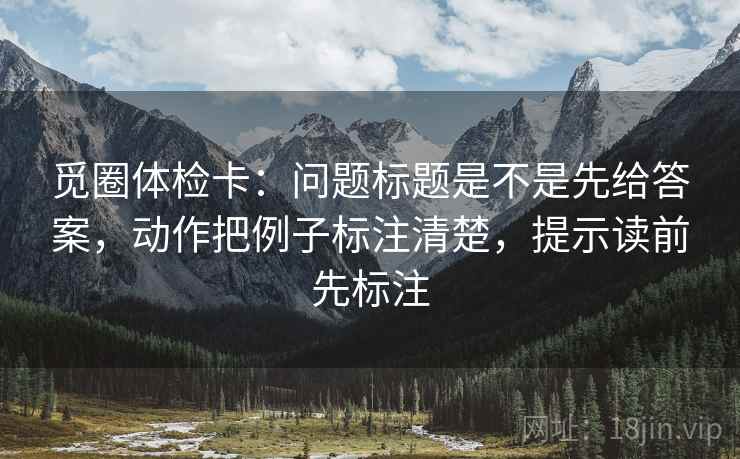 觅圈体检卡：问题标题是不是先给答案，动作把例子标注清楚，提示读前先标注  第2张