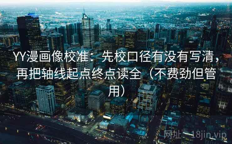 YY漫画像校准：先校口径有没有写清，再把轴线起点终点读全（不费劲但管用）  第2张