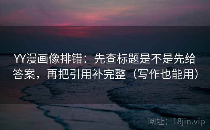 YY漫画像排错：先查标题是不是先给答案，再把引用补完整（写作也能用）  第2张