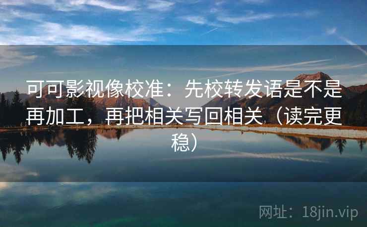 可可影视像校准:先校转发语是不是再加工,再把相关写回相关(读完更稳) 第2张 可可影视像校准:先校转发语是不是再加工,再把相关写回相关(读完更稳) 第2张