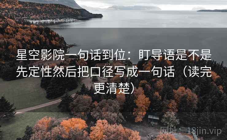 星空影院一句话到位:盯导语是不是先定性然后把口径写成一句话(读完更清楚) 第2张 星空影院一句话到位:盯导语是不是先定性然后把口径写成一句话(读完更清楚) 第2张