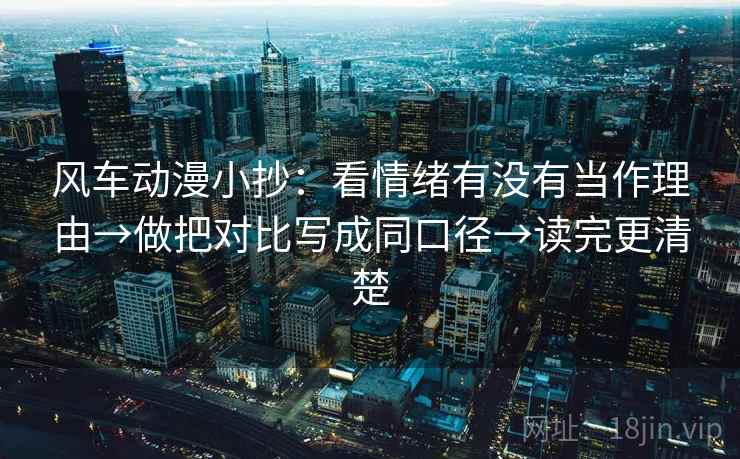 风车动漫小抄：看情绪有没有当作理由→做把对比写成同口径→读完更清楚