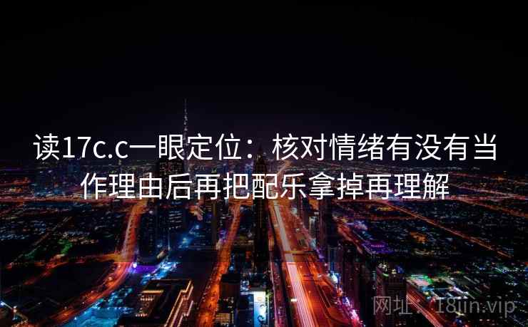 读17c.c一眼定位：核对情绪有没有当作理由后再把配乐拿掉再理解
