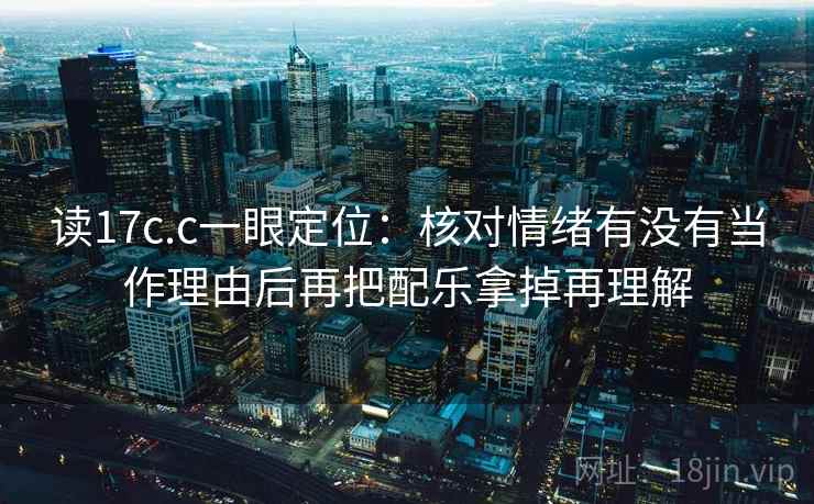 读17c.c一眼定位:核对情绪有没有当作理由后再把配乐拿掉再理解 第2张 读17c.c一眼定位:核对情绪有没有当作理由后再把配乐拿掉再理解 第2张