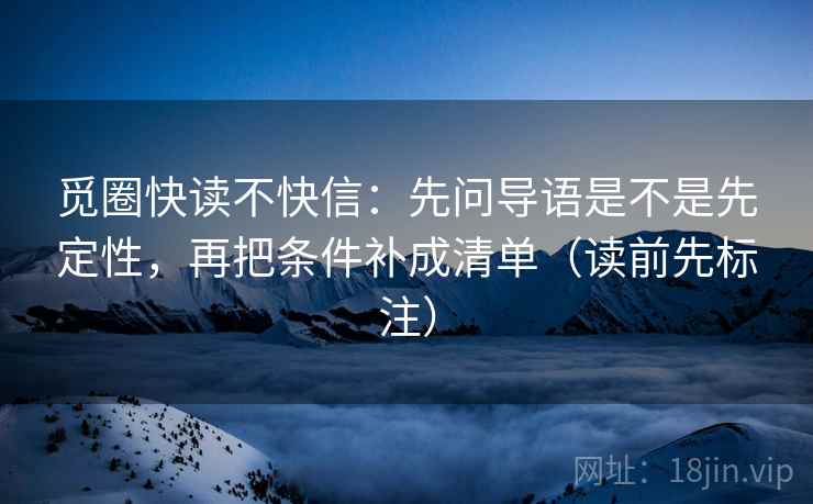 觅圈快读不快信：先问导语是不是先定性，再把条件补成清单（读前先标注）