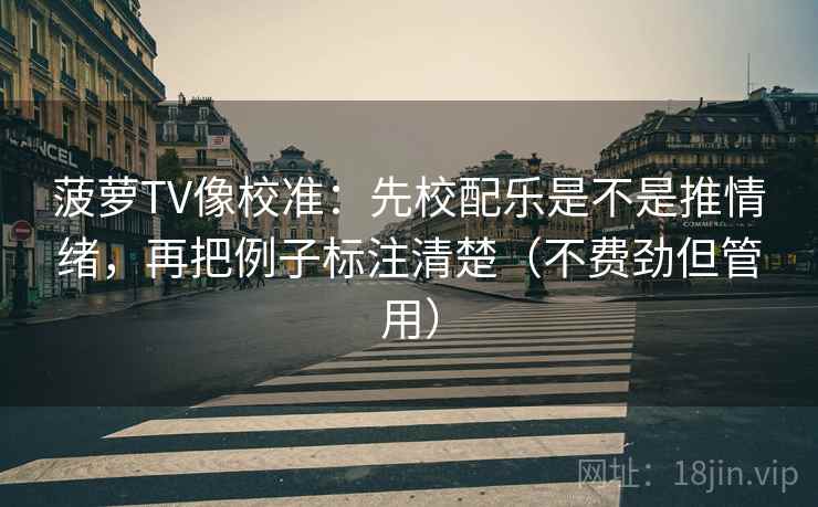 菠萝TV像校准：先校配乐是不是推情绪，再把例子标注清楚（不费劲但管用）