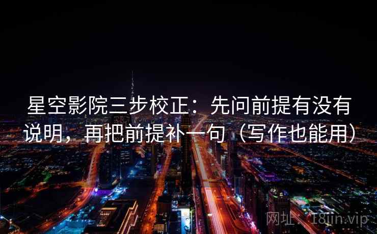 星空影院三步校正：先问前提有没有说明，再把前提补一句（写作也能用）