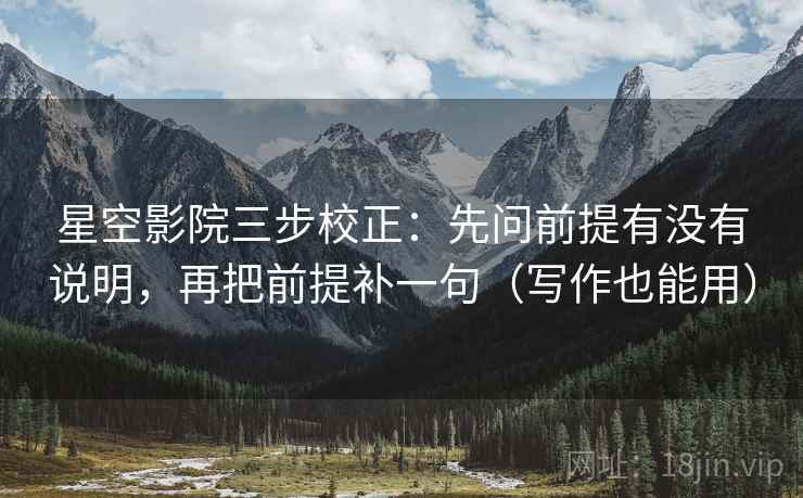 星空影院三步校正:先问前提有没有说明,再把前提补一句(写作也能用) 第2张 星空影院三步校正:先问前提有没有说明,再把前提补一句(写作也能用) 第2张