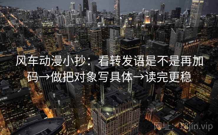 风车动漫小抄：看转发语是不是再加码→做把对象写具体→读完更稳