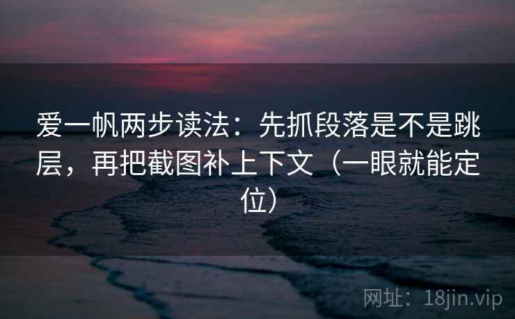 爱一帆两步读法：先抓段落是不是跳层，再把截图补上下文（一眼就能定位）