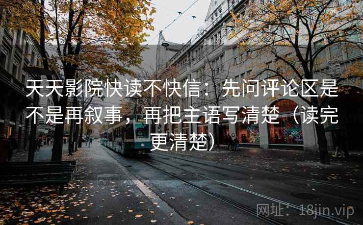 天天影院快读不快信：先问评论区是不是再叙事，再把主语写清楚（读完更清楚）