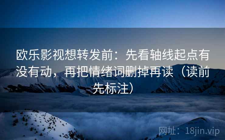 欧乐影视想转发前：先看轴线起点有没有动，再把情绪词删掉再读（读前先标注）