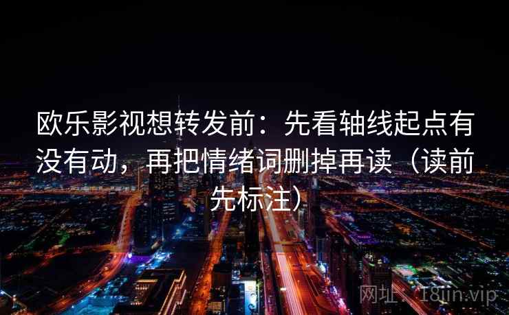 欧乐影视想转发前:先看轴线起点有没有动,再把情绪词删掉再读(读前先标注) 第2张 欧乐影视想转发前:先看轴线起点有没有动,再把情绪词删掉再读(读前先标注) 第2张