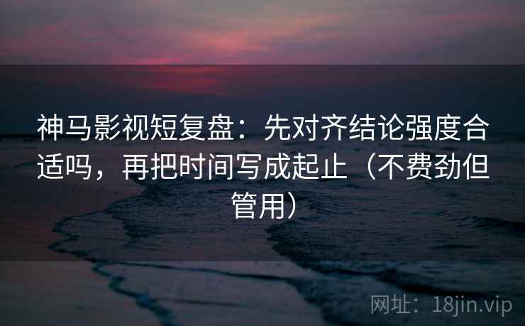 神马影视短复盘:先对齐结论强度合适吗,再把时间写成起止(不费劲但管用) 第2张 神马影视短复盘:先对齐结论强度合适吗,再把时间写成起止(不费劲但管用) 第2张