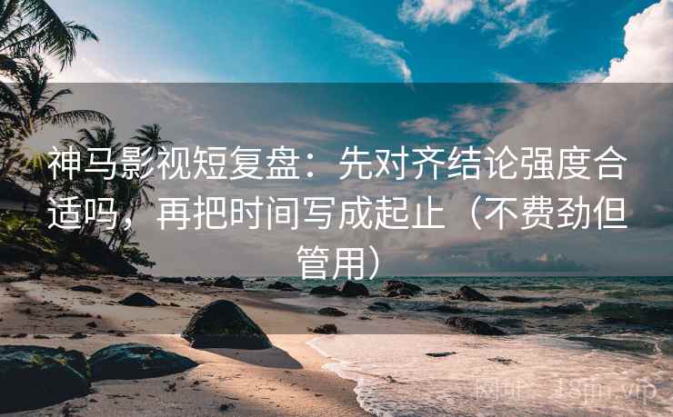 神马影视短复盘：先对齐结论强度合适吗，再把时间写成起止（不费劲但管用）