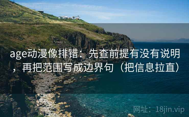 age动漫像排错：先查前提有没有说明，再把范围写成边界句（把信息拉直）