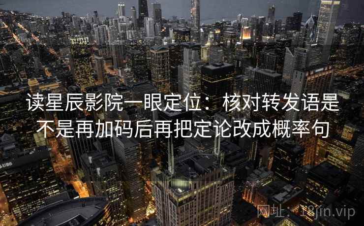 读星辰影院一眼定位：核对转发语是不是再加码后再把定论改成概率句