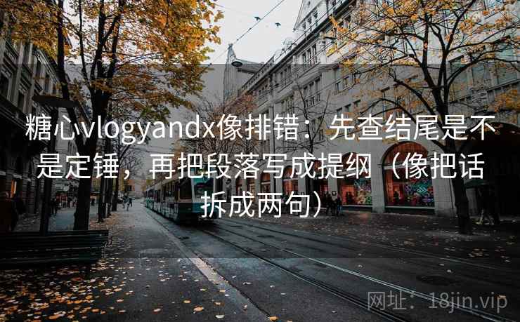 糖心vlogyandx像排错：先查结尾是不是定锤，再把段落写成提纲（像把话拆成两句）