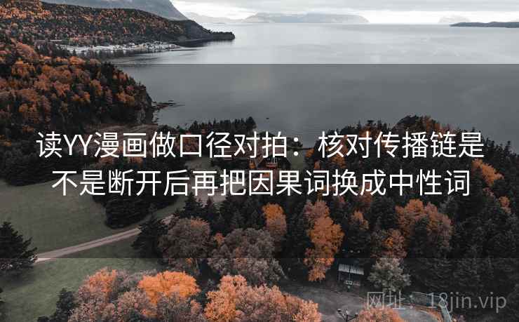 读YY漫画做口径对拍：核对传播链是不是断开后再把因果词换成中性词