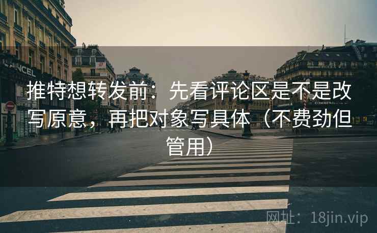推特想转发前：先看评论区是不是改写原意，再把对象写具体（不费劲但管用）