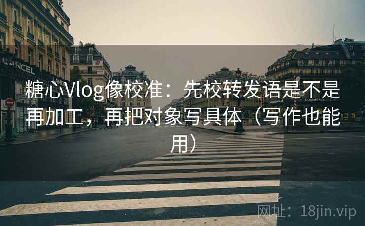 糖心Vlog像校准：先校转发语是不是再加工，再把对象写具体（写作也能用）