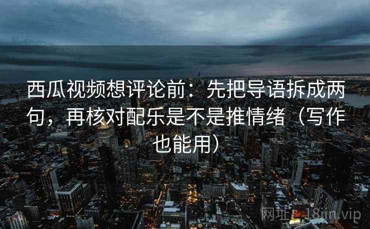 西瓜视频想评论前:先把导语拆成两句,再核对配乐是不是推情绪(写作也能用) 第2张 西瓜视频想评论前:先把导语拆成两句,再核对配乐是不是推情绪(写作也能用) 第2张