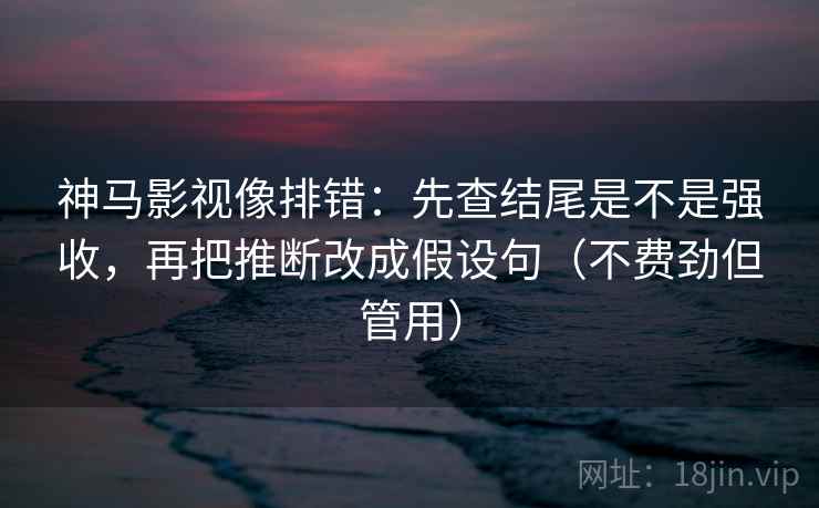 神马影视像排错：先查结尾是不是强收，再把推断改成假设句（不费劲但管用）