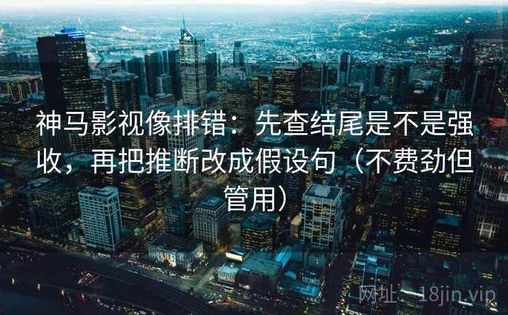 神马影视像排错:先查结尾是不是强收,再把推断改成假设句(不费劲但管用) 第2张 神马影视像排错:先查结尾是不是强收,再把推断改成假设句(不费劲但管用) 第2张