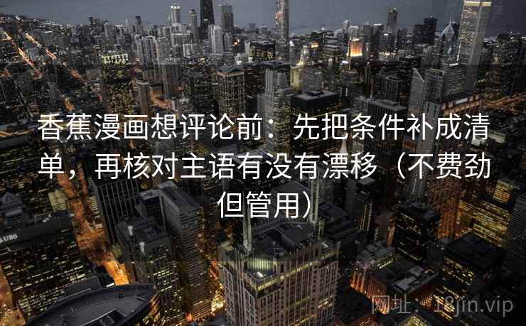 香蕉漫画想评论前：先把条件补成清单，再核对主语有没有漂移（不费劲但管用）