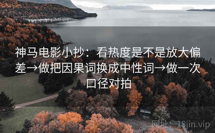 神马电影小抄：看热度是不是放大偏差→做把因果词换成中性词→做一次口径对拍