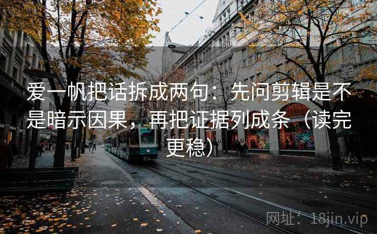 爱一帆把话拆成两句：先问剪辑是不是暗示因果，再把证据列成条（读完更稳）