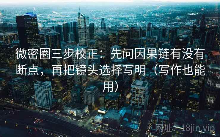 微密圈三步校正：先问因果链有没有断点，再把镜头选择写明（写作也能用）