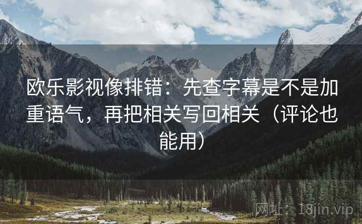 欧乐影视像排错：先查字幕是不是加重语气，再把相关写回相关（评论也能用）