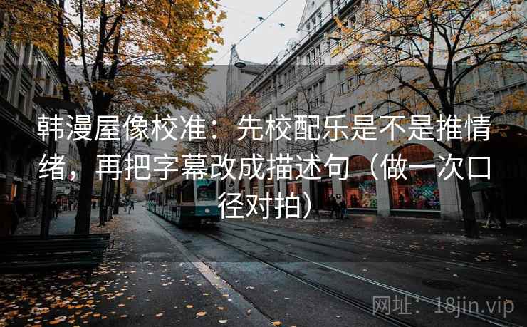 韩漫屋像校准：先校配乐是不是推情绪，再把字幕改成描述句（做一次口径对拍）