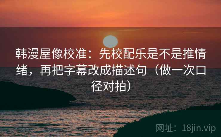 韩漫屋像校准:先校配乐是不是推情绪,再把字幕改成描述句(做一次口径对拍) 第2张 韩漫屋像校准:先校配乐是不是推情绪,再把字幕改成描述句(做一次口径对拍) 第2张