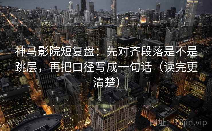 神马影院短复盘:先对齐段落是不是跳层,再把口径写成一句话(读完更清楚) 第2张 神马影院短复盘:先对齐段落是不是跳层,再把口径写成一句话(读完更清楚) 第2张