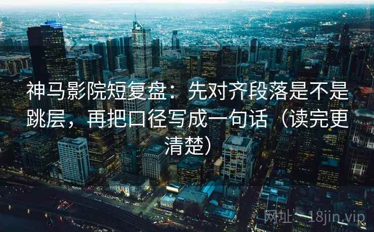 神马影院短复盘：先对齐段落是不是跳层，再把口径写成一句话（读完更清楚）