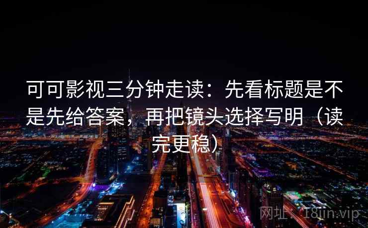可可影视三分钟走读:先看标题是不是先给答案,再把镜头选择写明(读完更稳) 第2张 可可影视三分钟走读:先看标题是不是先给答案,再把镜头选择写明(读完更稳) 第2张